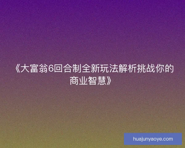 《大富翁6回合制全新玩法解析挑战你的商业智慧》