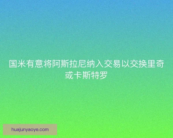 国米有意将阿斯拉尼纳入交易以交换里奇或卡斯特罗